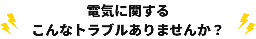 電気に関するこんなトラブルありませんか？